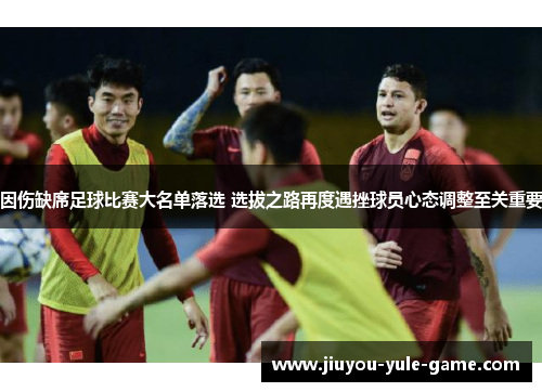 因伤缺席足球比赛大名单落选 选拔之路再度遇挫球员心态调整至关重要